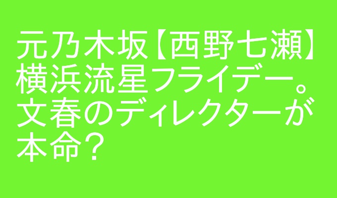 あな番黒島 西野七瀬 横浜流星とフライデー 本命は文春のディレクターで今も続いている アウトプット部