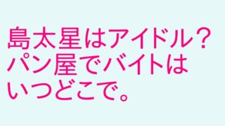 島太星バイト先はどこのパン屋 アイドルでユーチューバーの出身高校は アウトプット部