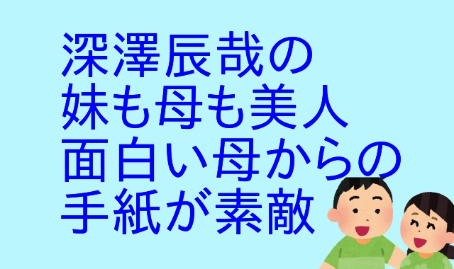 深澤辰哉 妹のエピソード 高校はどこ 母の面白いメッセージ全文 アウトプット部